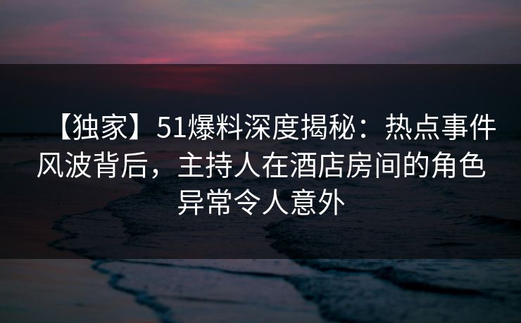 【独家】51爆料深度揭秘:热点事件风波背后,主持人在酒店房间的角色异常令人意外 【独家】51爆料深度揭秘:热点事件风波背后,主持人在酒店房间的角色异常令人意外