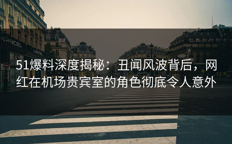 51爆料深度揭秘:丑闻风波背后,网红在机场贵宾室的角色彻底令人意外 51爆料深度揭秘:丑闻风波背后,网红在机场贵宾室的角色彻底令人意外