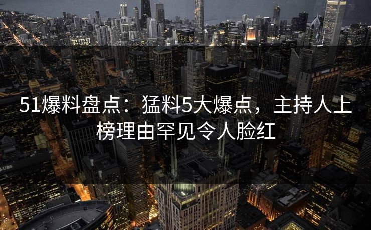 51爆料盘点:猛料5大爆点,主持人上榜理由罕见令人脸红 51爆料盘点:猛料5大爆点,主持人上榜理由罕见令人脸红