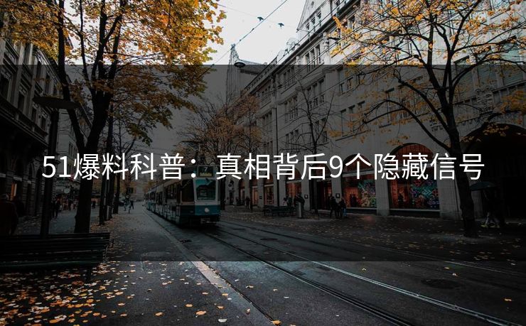 51爆料科普:真相背后9个隐藏信号 51爆料科普:真相背后9个隐藏信号