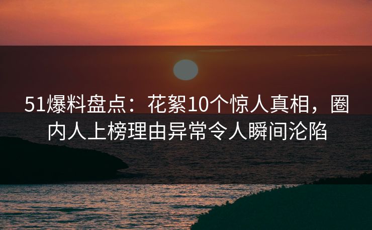 51爆料盘点:花絮10个惊人真相,圈内人上榜理由异常令人瞬间沦陷 51爆料盘点:花絮10个惊人真相,圈内人上榜理由异常令人瞬间沦陷