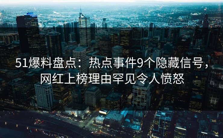 51爆料盘点:热点事件9个隐藏信号,网红上榜理由罕见令人愤怒 51爆料盘点:热点事件9个隐藏信号,网红上榜理由罕见令人愤怒