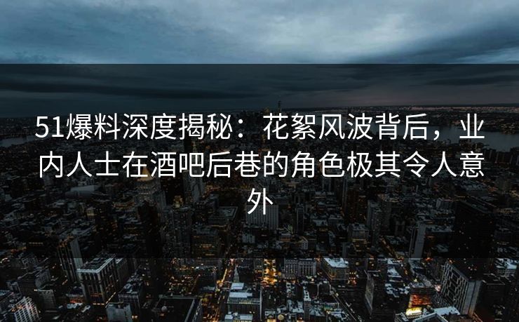 51爆料深度揭秘:花絮风波背后,业内人士在酒吧后巷的角色极其令人意外 51爆料深度揭秘:花絮风波背后,业内人士在酒吧后巷的角色极其令人意外