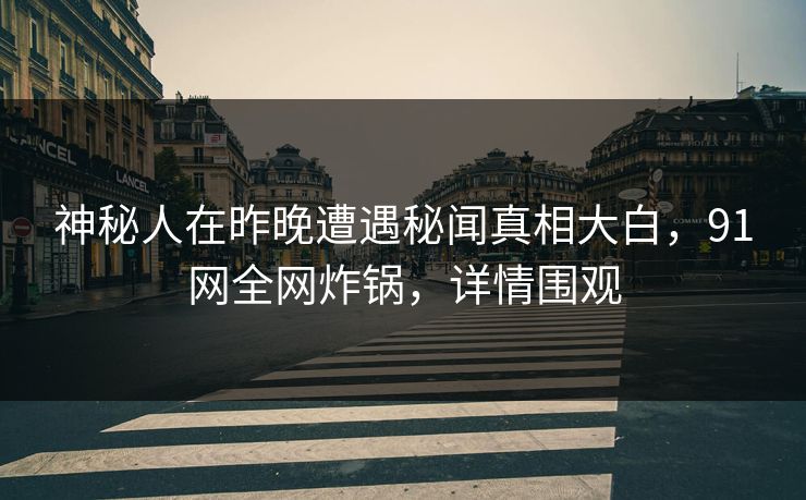 神秘人在昨晚遭遇秘闻真相大白,91网全网炸锅,详情围观 神秘人在昨晚遭遇秘闻真相大白,91网全网炸锅,详情围观