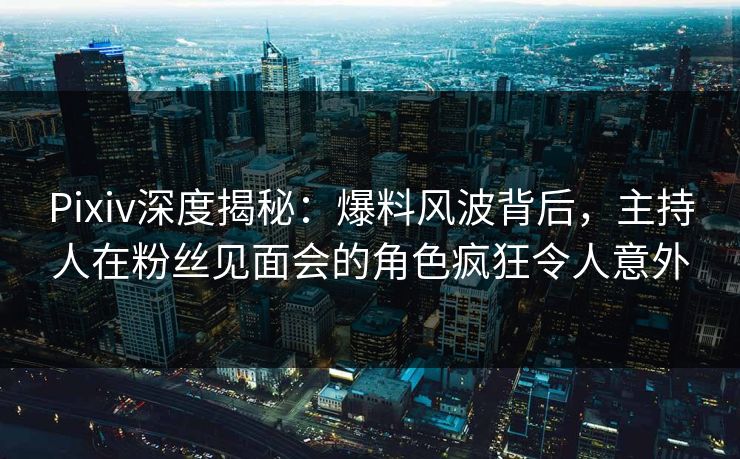 Pixiv深度揭秘:爆料风波背后,主持人在粉丝见面会的角色疯狂令人意外 Pixiv深度揭秘:爆料风波背后,主持人在粉丝见面会的角色疯狂令人意外