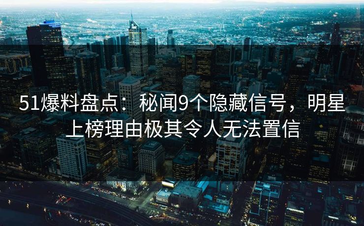 51爆料盘点:秘闻9个隐藏信号,明星上榜理由极其令人无法置信 51爆料盘点:秘闻9个隐藏信号,明星上榜理由极其令人无法置信