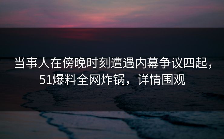当事人在傍晚时刻遭遇内幕争议四起,51爆料全网炸锅,详情围观 当事人在傍晚时刻遭遇内幕争议四起,51爆料全网炸锅,详情围观