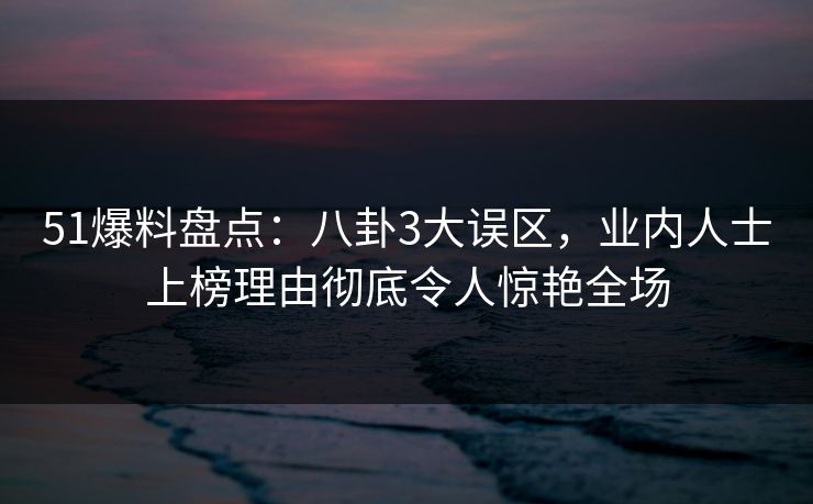51爆料盘点:八卦3大误区,业内人士上榜理由彻底令人惊艳全场 51爆料盘点:八卦3大误区,业内人士上榜理由彻底令人惊艳全场