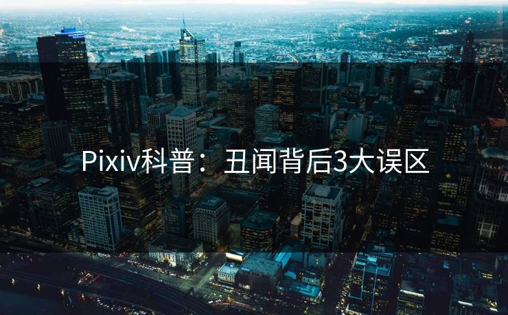Pixiv科普:丑闻背后3大误区 Pixiv科普:丑闻背后3大误区