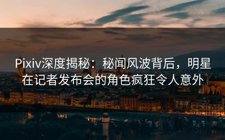 Pixiv深度揭秘:秘闻风波背后,明星在记者发布会的角色疯狂令人意外 Pixiv深度揭秘:秘闻风波背后,明星在记者发布会的角色疯狂令人意外