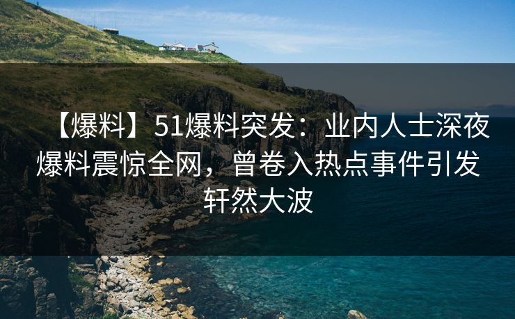 【爆料】51爆料突发：业内人士深夜爆料震惊全网，曾卷入热点事件引发轩然大波