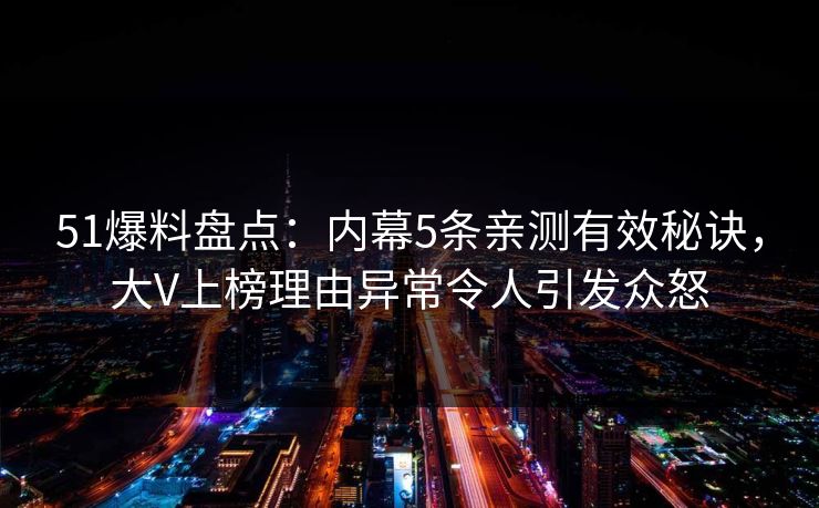 51爆料盘点:内幕5条亲测有效秘诀,大V上榜理由异常令人引发众怒 51爆料盘点:内幕5条亲测有效秘诀,大V上榜理由异常令人引发众怒