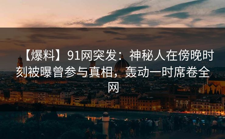 【爆料】91网突发:神秘人在傍晚时刻被曝曾参与真相,轰动一时席卷全网 【爆料】91网突发:神秘人在傍晚时刻被曝曾参与真相,轰动一时席卷全网
