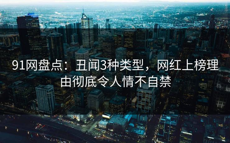 91网盘点:丑闻3种类型,网红上榜理由彻底令人情不自禁 91网盘点:丑闻3种类型,网红上榜理由彻底令人情不自禁