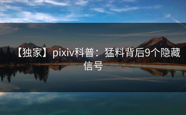 【独家】pixiv科普:猛料背后9个隐藏信号 【独家】pixiv科普:猛料背后9个隐藏信号
