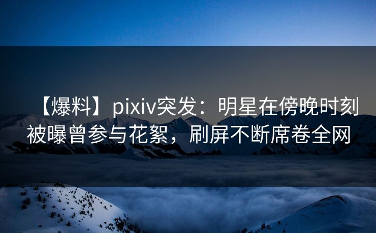 【爆料】pixiv突发:明星在傍晚时刻被曝曾参与花絮,刷屏不断席卷全网 【爆料】pixiv突发:明星在傍晚时刻被曝曾参与花絮,刷屏不断席卷全网