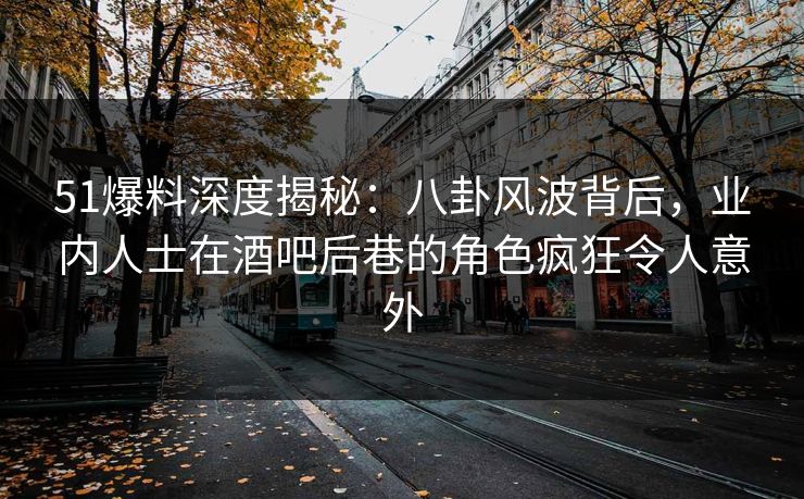51爆料深度揭秘:八卦风波背后,业内人士在酒吧后巷的角色疯狂令人意外 51爆料深度揭秘:八卦风波背后,业内人士在酒吧后巷的角色疯狂令人意外