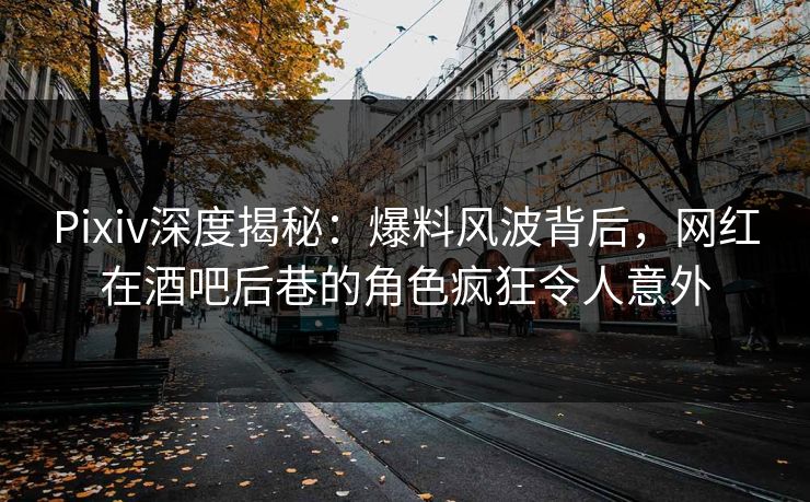 Pixiv深度揭秘:爆料风波背后,网红在酒吧后巷的角色疯狂令人意外 Pixiv深度揭秘:爆料风波背后,网红在酒吧后巷的角色疯狂令人意外