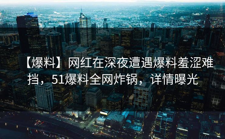 【爆料】网红在深夜遭遇爆料羞涩难挡,51爆料全网炸锅,详情曝光 【爆料】网红在深夜遭遇爆料羞涩难挡,51爆料全网炸锅,详情曝光