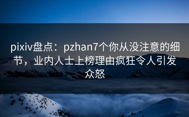 pixiv盘点:pzhan7个你从没注意的细节,业内人士上榜理由疯狂令人引发众怒 pixiv盘点:pzhan7个你从没注意的细节,业内人士上榜理由疯狂令人引发众怒