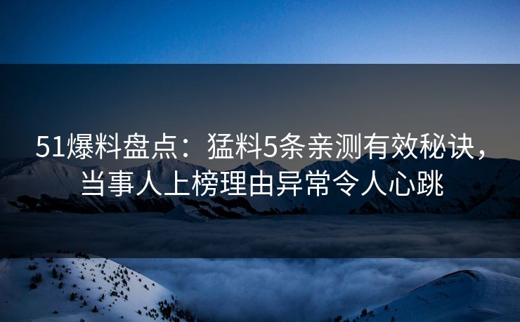 51爆料盘点:猛料5条亲测有效秘诀,当事人上榜理由异常令人心跳 51爆料盘点:猛料5条亲测有效秘诀,当事人上榜理由异常令人心跳