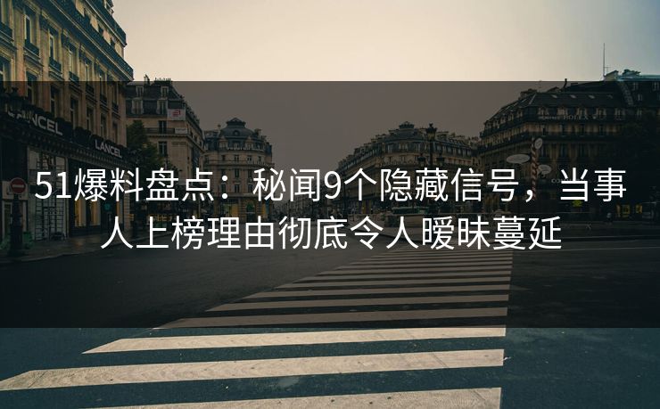 51爆料盘点:秘闻9个隐藏信号,当事人上榜理由彻底令人暧昧蔓延 51爆料盘点:秘闻9个隐藏信号,当事人上榜理由彻底令人暧昧蔓延