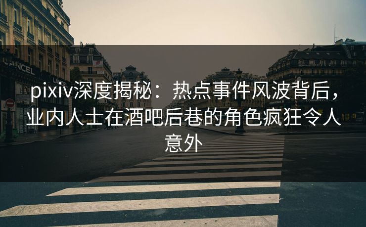 pixiv深度揭秘:热点事件风波背后,业内人士在酒吧后巷的角色疯狂令人意外 pixiv深度揭秘:热点事件风波背后,业内人士在酒吧后巷的角色疯狂令人意外
