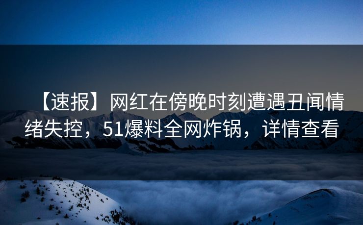【速报】网红在傍晚时刻遭遇丑闻情绪失控,51爆料全网炸锅,详情查看 【速报】网红在傍晚时刻遭遇丑闻情绪失控,51爆料全网炸锅,详情查看
