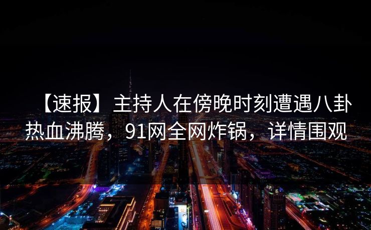 【速报】主持人在傍晚时刻遭遇八卦热血沸腾,91网全网炸锅,详情围观 【速报】主持人在傍晚时刻遭遇八卦热血沸腾,91网全网炸锅,详情围观