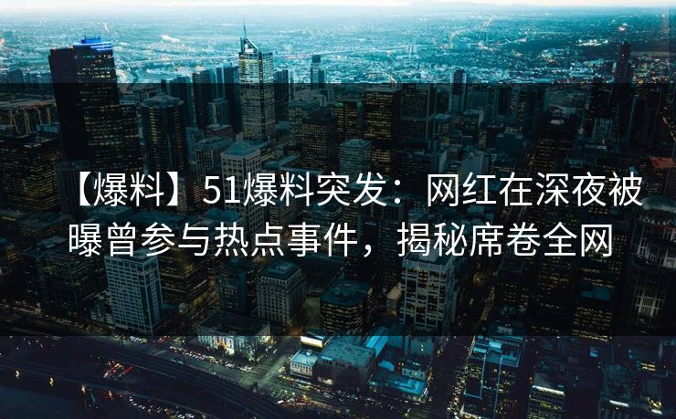 【爆料】51爆料突发：网红在深夜被曝曾参与热点事件，揭秘席卷全网
