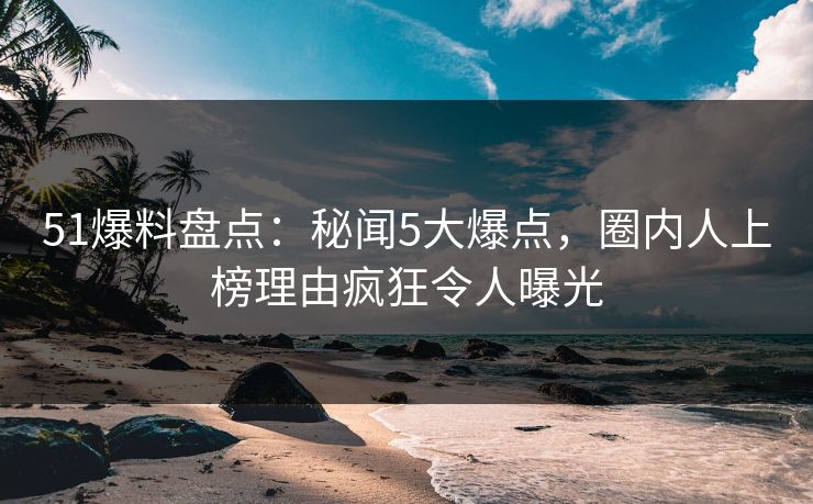 51爆料盘点:秘闻5大爆点,圈内人上榜理由疯狂令人曝光 51爆料盘点:秘闻5大爆点,圈内人上榜理由疯狂令人曝光