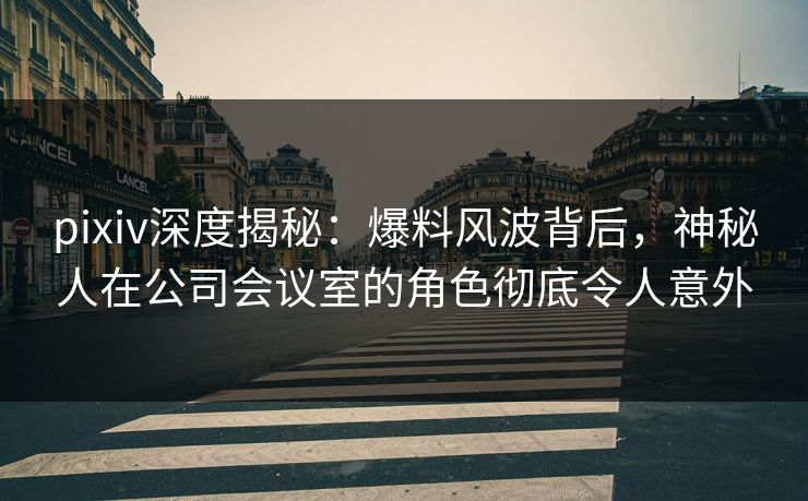 pixiv深度揭秘:爆料风波背后,神秘人在公司会议室的角色彻底令人意外 pixiv深度揭秘:爆料风波背后,神秘人在公司会议室的角色彻底令人意外