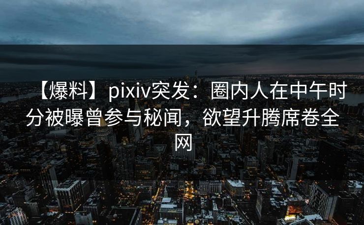 【爆料】pixiv突发:圈内人在中午时分被曝曾参与秘闻,欲望升腾席卷全网 【爆料】pixiv突发:圈内人在中午时分被曝曾参与秘闻,欲望升腾席卷全网
