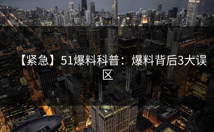 【紧急】51爆料科普:爆料背后3大误区 【紧急】51爆料科普:爆料背后3大误区