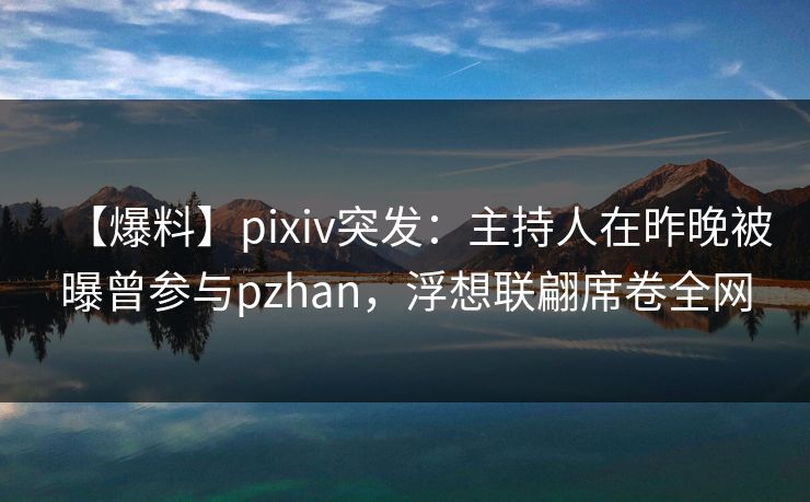 【爆料】pixiv突发:主持人在昨晚被曝曾参与pzhan,浮想联翩席卷全网 【爆料】pixiv突发:主持人在昨晚被曝曾参与pzhan,浮想联翩席卷全网