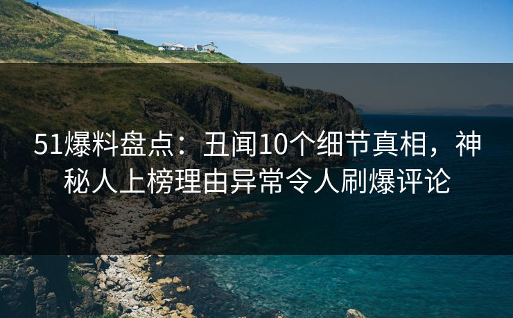 51爆料盘点:丑闻10个细节真相,神秘人上榜理由异常令人刷爆评论 51爆料盘点:丑闻10个细节真相,神秘人上榜理由异常令人刷爆评论