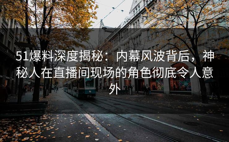 51爆料深度揭秘:内幕风波背后,神秘人在直播间现场的角色彻底令人意外 51爆料深度揭秘:内幕风波背后,神秘人在直播间现场的角色彻底令人意外