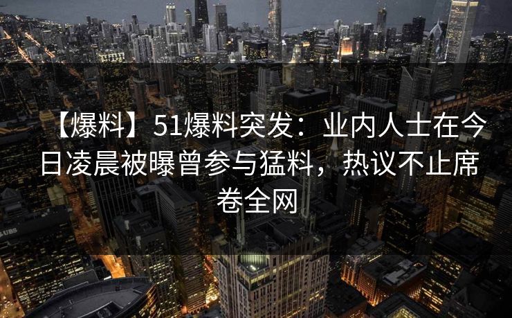 【爆料】51爆料突发:业内人士在今日凌晨被曝曾参与猛料,热议不止席卷全网 【爆料】51爆料突发:业内人士在今日凌晨被曝曾参与猛料,热议不止席卷全网