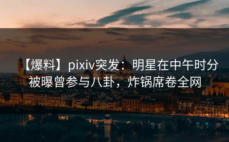 【爆料】pixiv突发:明星在中午时分被曝曾参与八卦,炸锅席卷全网 【爆料】pixiv突发:明星在中午时分被曝曾参与八卦,炸锅席卷全网
