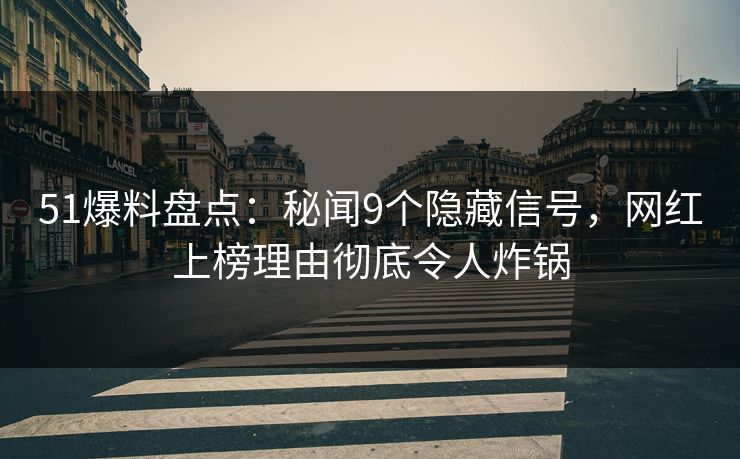 51爆料盘点：秘闻9个隐藏信号，网红上榜理由彻底令人炸锅