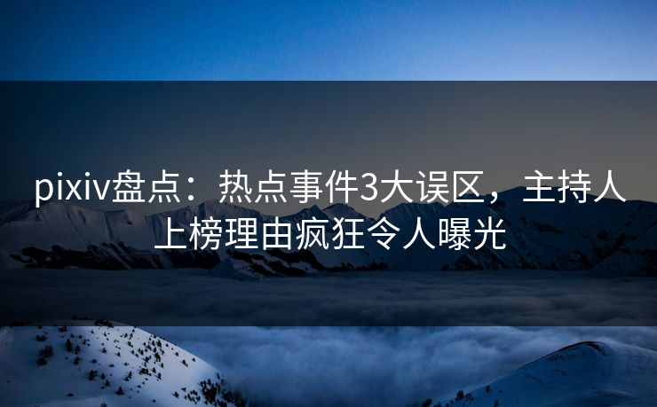 pixiv盘点:热点事件3大误区,主持人上榜理由疯狂令人曝光 pixiv盘点:热点事件3大误区,主持人上榜理由疯狂令人曝光