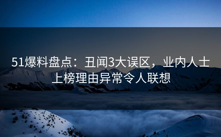 51爆料盘点:丑闻3大误区,业内人士上榜理由异常令人联想 51爆料盘点:丑闻3大误区,业内人士上榜理由异常令人联想