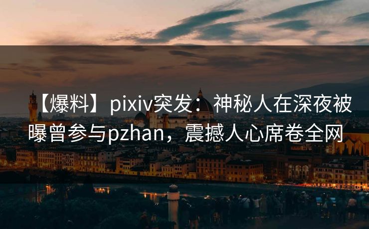 【爆料】pixiv突发:神秘人在深夜被曝曾参与pzhan,震撼人心席卷全网 【爆料】pixiv突发:神秘人在深夜被曝曾参与pzhan,震撼人心席卷全网