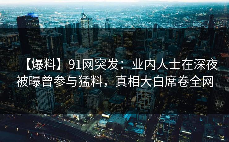 【爆料】91网突发:业内人士在深夜被曝曾参与猛料,真相大白席卷全网 【爆料】91网突发:业内人士在深夜被曝曾参与猛料,真相大白席卷全网