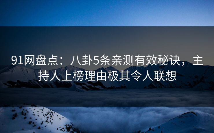 91网盘点:八卦5条亲测有效秘诀,主持人上榜理由极其令人联想 91网盘点:八卦5条亲测有效秘诀,主持人上榜理由极其令人联想