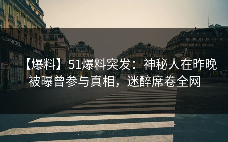 【爆料】51爆料突发:神秘人在昨晚被曝曾参与真相,迷醉席卷全网 【爆料】51爆料突发:神秘人在昨晚被曝曾参与真相,迷醉席卷全网