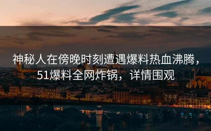 神秘人在傍晚时刻遭遇爆料热血沸腾,51爆料全网炸锅,详情围观 神秘人在傍晚时刻遭遇爆料热血沸腾,51爆料全网炸锅,详情围观