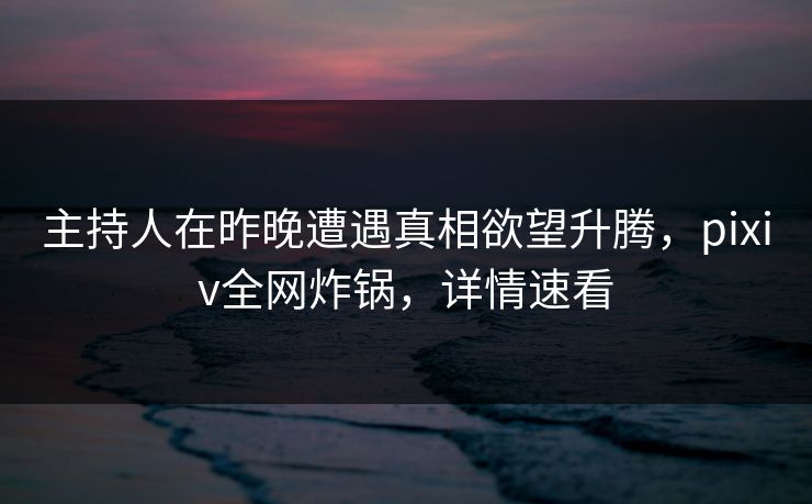 主持人在昨晚遭遇真相欲望升腾,pixiv全网炸锅,详情速看 主持人在昨晚遭遇真相欲望升腾,pixiv全网炸锅,详情速看