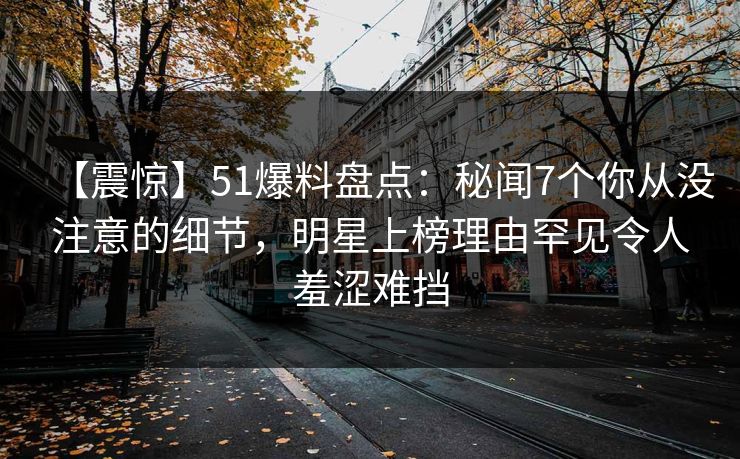 【震惊】51爆料盘点:秘闻7个你从没注意的细节,明星上榜理由罕见令人羞涩难挡 【震惊】51爆料盘点:秘闻7个你从没注意的细节,明星上榜理由罕见令人羞涩难挡