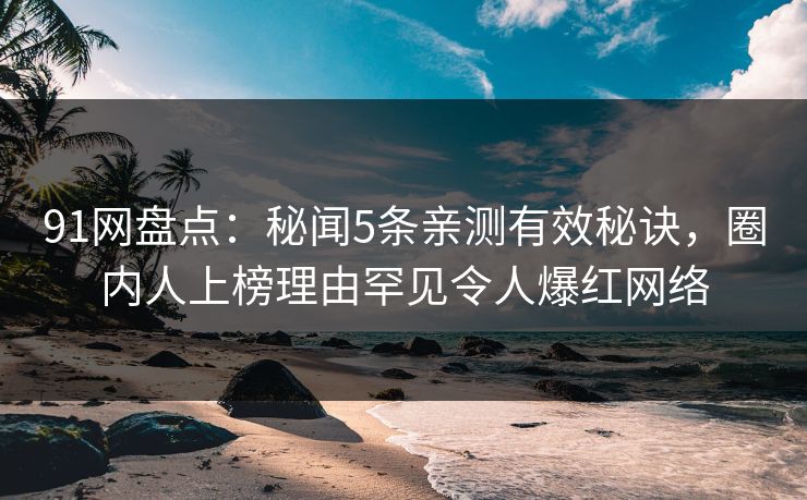 91网盘点:秘闻5条亲测有效秘诀,圈内人上榜理由罕见令人爆红网络 91网盘点:秘闻5条亲测有效秘诀,圈内人上榜理由罕见令人爆红网络